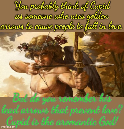 I wonder when he shot me? | You probably think of Cupid as someone who uses golden arrows to cause people to fall in love. But do you remember his lead arrows that prevent love?
Cupid is the aromantic God! | image tagged in eros,pagan,mythology,no love,freedom | made w/ Imgflip meme maker