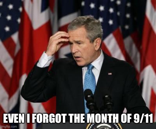 George w Bush | EVEN I FORGOT THE MONTH OF 9/11 | image tagged in george w bush | made w/ Imgflip meme maker