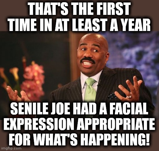 Steve Harvey Meme | THAT'S THE FIRST TIME IN AT LEAST A YEAR SENILE JOE HAD A FACIAL
EXPRESSION APPROPRIATE FOR WHAT'S HAPPENING! | image tagged in memes,steve harvey | made w/ Imgflip meme maker