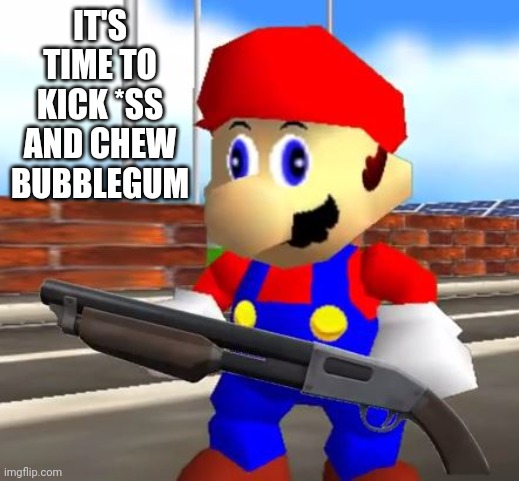 SMG4 Shotgun Mario | IT'S TIME TO KICK *SS AND CHEW BUBBLEGUM | image tagged in smg4 shotgun mario | made w/ Imgflip meme maker