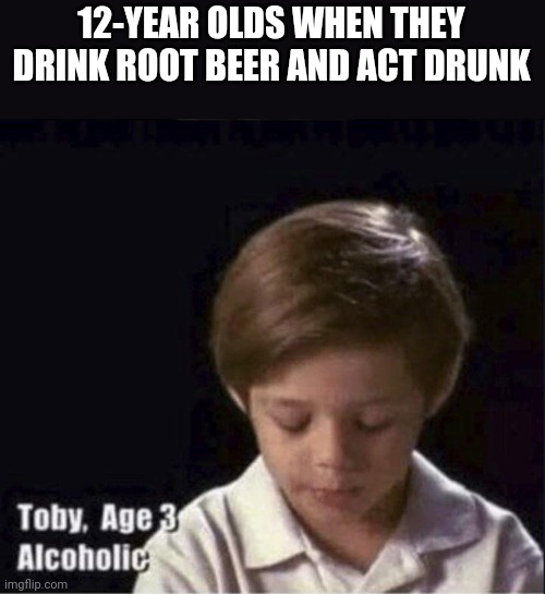 *insert funny title here* | 12-YEAR OLDS WHEN THEY DRINK ROOT BEER AND ACT DRUNK | image tagged in toby age 3 alcoholic,funny,memes,relatable memes | made w/ Imgflip meme maker