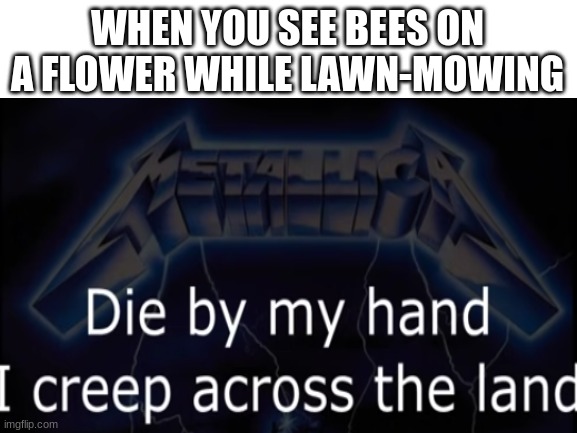 KILLING FIRST BORN... BEES? |  WHEN YOU SEE BEES ON A FLOWER WHILE LAWN-MOWING | image tagged in metallica,heavy metal,metal,memes,bees,lawnmower | made w/ Imgflip meme maker