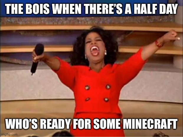 Until the power goes out | THE BOIS WHEN THERE’S A HALF DAY; WHO’S READY FOR SOME MINECRAFT | image tagged in memes,oprah you get a | made w/ Imgflip meme maker