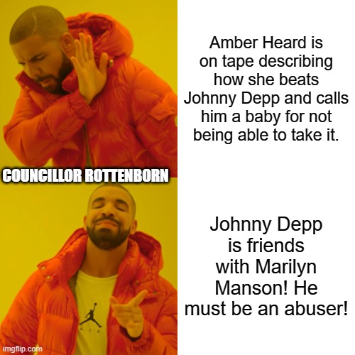 Lawyer Logic | Amber Heard is on tape describing how she beats Johnny Depp and calls him a baby for not being able to take it. COUNCILLOR ROTTENBORN; Johnny Depp is friends with Marilyn Manson! He must be an abuser! | image tagged in memes,drake hotline bling,johnny depp,amber heard,justiceforjohnnydepp | made w/ Imgflip meme maker