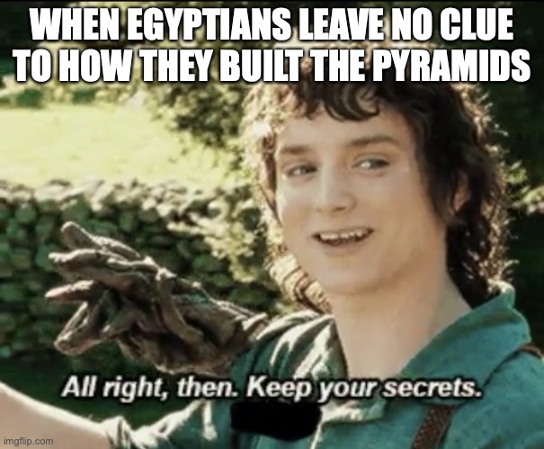 Egypt pyramids | WHEN EGYPTIANS LEAVE NO CLUE TO HOW THEY BUILT THE PYRAMIDS | image tagged in alright then keep your secrets | made w/ Imgflip meme maker