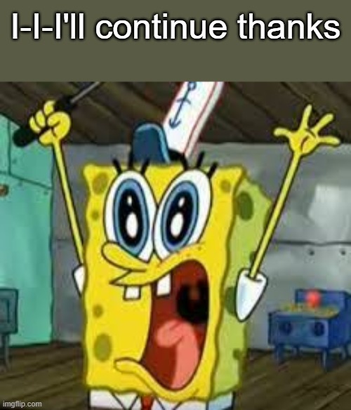 spongebob I surrender | I-I-I'll continue thanks | image tagged in spongebob i surrender | made w/ Imgflip meme maker