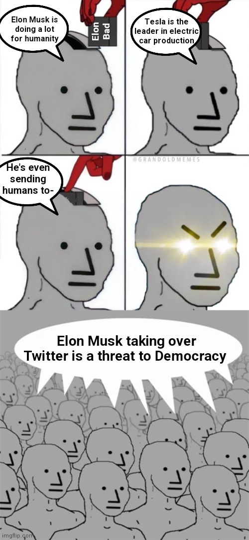 I'm told Elon is wanting Twitter for his own personal gain and is a threat to free speech and Democracy | Tesla is the leader in electric car production; Elon Musk is
doing a lot
for humanity; Elon Bad; He's even sending humans to-; Elon Musk taking over Twitter is a threat to Democracy | image tagged in reprogram,npcprogramscreed,twitter,elon musk,democrats,liberals | made w/ Imgflip meme maker
