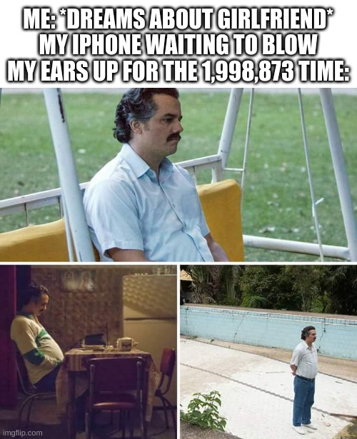 Sad Pablo Escobar | ME: *DREAMS ABOUT GIRLFRIEND*
MY IPHONE WAITING TO BLOW MY EARS UP FOR THE 1,998,873 TIME: | image tagged in memes,sad pablo escobar,iphone,funny,loud | made w/ Imgflip meme maker