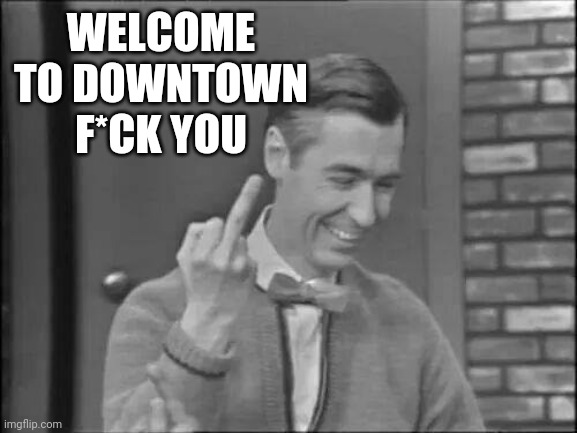 Mr Rogers Flipping the Bird | WELCOME TO DOWNTOWN F*CK YOU | image tagged in mr rogers flipping the bird | made w/ Imgflip meme maker