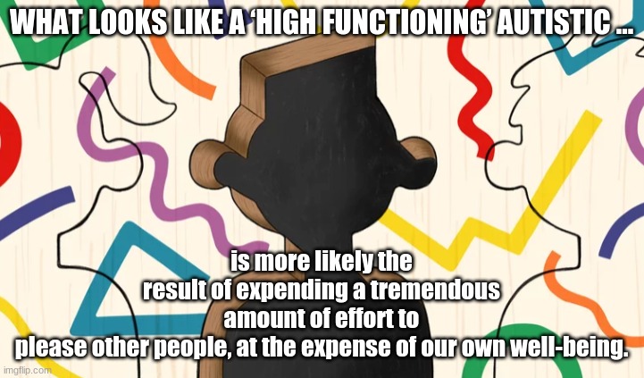 PuzzlePiecePerson | WHAT LOOKS LIKE A ‘HIGH FUNCTIONING’ AUTISTIC ... is more likely the result of expending a tremendous amount of effort to please other people, at the expense of our own well-being. | image tagged in puzzlepieceperson | made w/ Imgflip meme maker