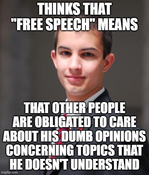 “Few men think, yet all will have opinions. Hence men’s opinions are superficial and confused.” - John Locke | THINKS THAT "FREE SPEECH" MEANS; THAT OTHER PEOPLE
ARE OBLIGATED TO CARE
ABOUT HIS DUMB OPINIONS
CONCERNING TOPICS THAT
HE DOESN'T UNDERSTAND | image tagged in college conservative,opinions,conservative logic,ignorance,no one cares,will you shut up man | made w/ Imgflip meme maker