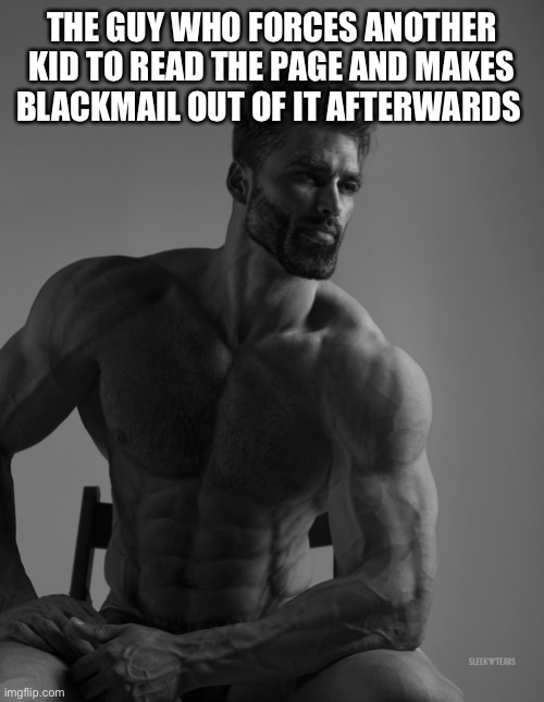 Giga Chad | THE GUY WHO FORCES ANOTHER KID TO READ THE PAGE AND MAKES BLACKMAIL OUT OF IT AFTERWARDS | image tagged in giga chad | made w/ Imgflip meme maker