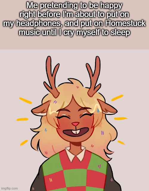 . | Me pretending to be happy right before I'm about to put on my headphones, and put on Homestuck music until I cry myself to sleep | made w/ Imgflip meme maker