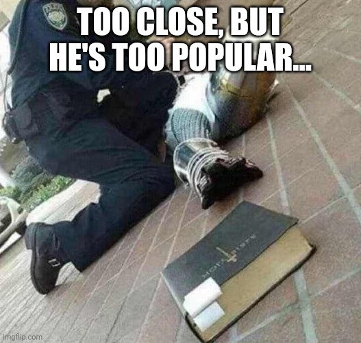 Arrested crusader reaching for book | TOO CLOSE, BUT HE'S TOO POPULAR... | image tagged in arrested crusader reaching for book | made w/ Imgflip meme maker