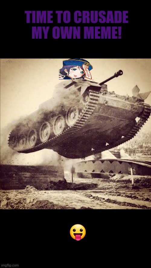 Tanks away | TIME TO CRUSADE MY OWN MEME! ? | image tagged in tanks away | made w/ Imgflip meme maker