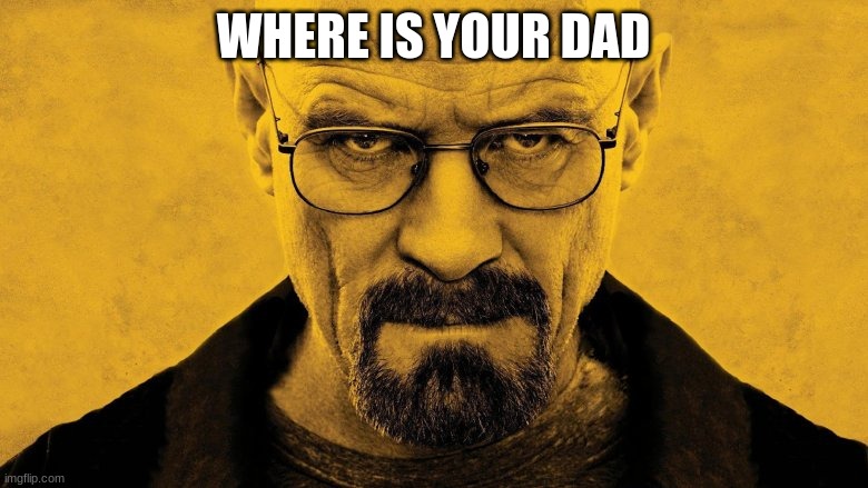 mr white | WHERE IS YOUR DAD | image tagged in mr white | made w/ Imgflip meme maker