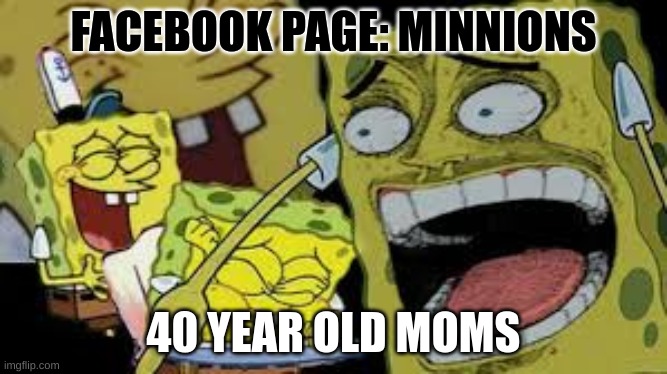 Hysterical Spongbob Laughter | FACEBOOK PAGE: MINNIONS; 40 YEAR OLD MOMS | image tagged in hysterical spongbob laughter | made w/ Imgflip meme maker