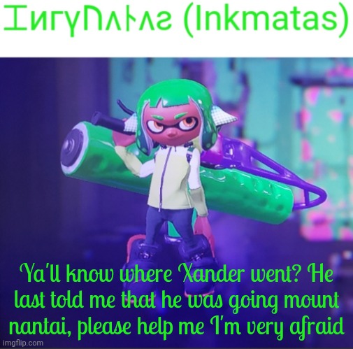 For eel, I need someone to defend me against aggressive people after turf war | Ya'll know where Xander went? He last told me that he was going mount nantai, please help me I'm very afraid | image tagged in inkmatas announcement template | made w/ Imgflip meme maker