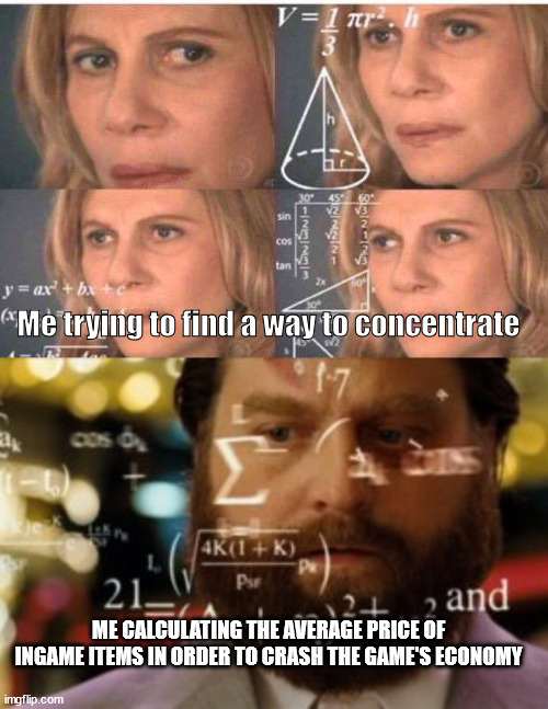 Me trying to find a way to concentrate; ME CALCULATING THE AVERAGE PRICE OF INGAME ITEMS IN ORDER TO CRASH THE GAME'S ECONOMY | image tagged in math lady/confused lady,hangover math | made w/ Imgflip meme maker