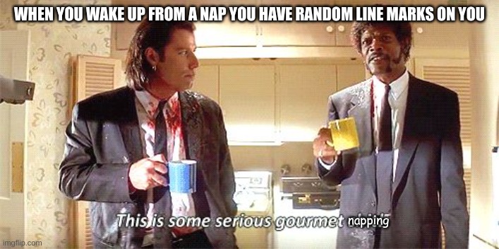 i took a nap 2 or 3 times yesterday... | WHEN YOU WAKE UP FROM A NAP YOU HAVE RANDOM LINE MARKS ON YOU; napping | image tagged in this is some serious gourmet shit | made w/ Imgflip meme maker