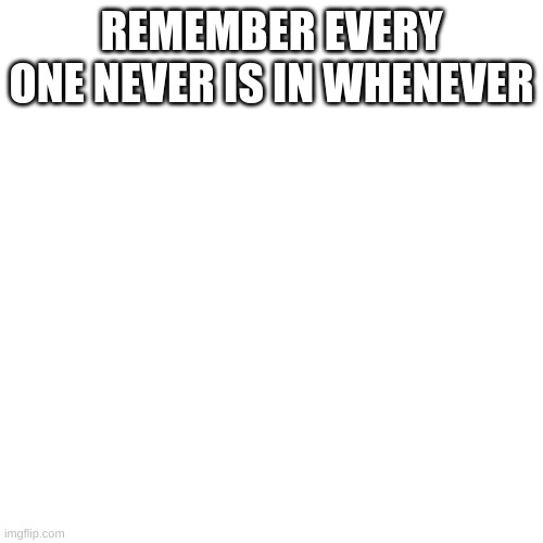 Blank Transparent Square Meme | REMEMBER EVERY ONE NEVER IS IN WHENEVER | image tagged in memes,blank transparent square,life hack for antisocial people | made w/ Imgflip meme maker