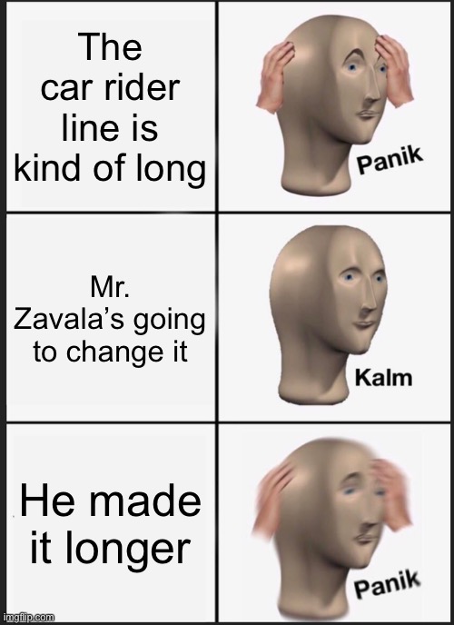The car rider lane | The car rider line is kind of long; Mr. Zavala’s going to change it; He made it longer | image tagged in memes,panik kalm panik | made w/ Imgflip meme maker