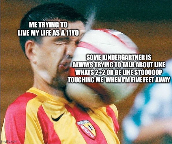 getting hit in the face by a soccer ball | ME TRYING TO LIVE MY LIFE AS A 11YO; SOME KINDERGARTNER IS ALWAYS TRYING TO TALK ABOUT LIKE WHATS 2+2 OR BE LIKE STOOOOOP TOUCHING ME  WHEN I’M FIVE FEET AWAY | image tagged in getting hit in the face by a soccer ball | made w/ Imgflip meme maker