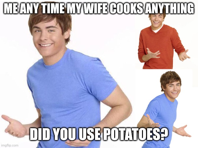 Drives her nuts | ME ANY TIME MY WIFE COOKS ANYTHING; DID YOU USE POTATOES? | image tagged in zac efron,potatoes,my favorite,cooking,wife | made w/ Imgflip meme maker