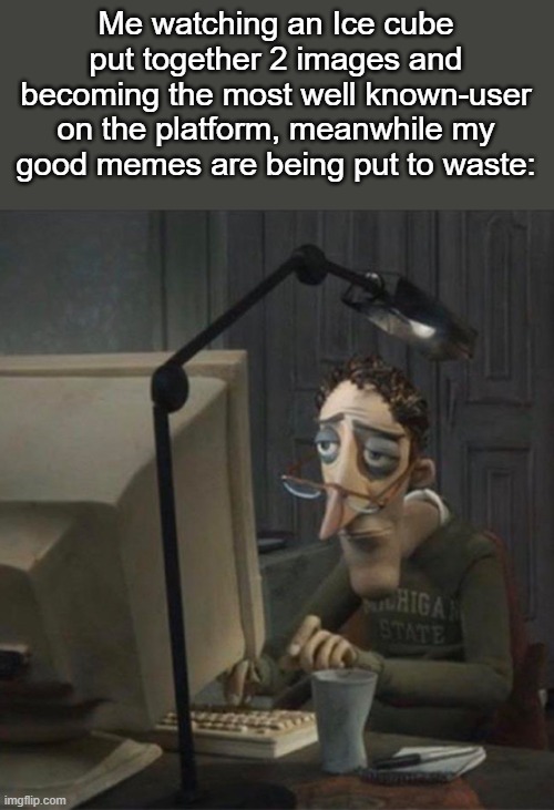 The life of an MSMG user | Me watching an Ice cube put together 2 images and becoming the most well known-user on the platform, meanwhile my good memes are being put to waste: | made w/ Imgflip meme maker
