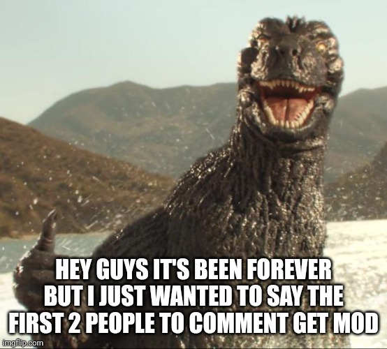 A reward for staying happi | HEY GUYS IT'S BEEN FOREVER BUT I JUST WANTED TO SAY THE FIRST 2 PEOPLE TO COMMENT GET MOD | image tagged in godzilla approved | made w/ Imgflip meme maker