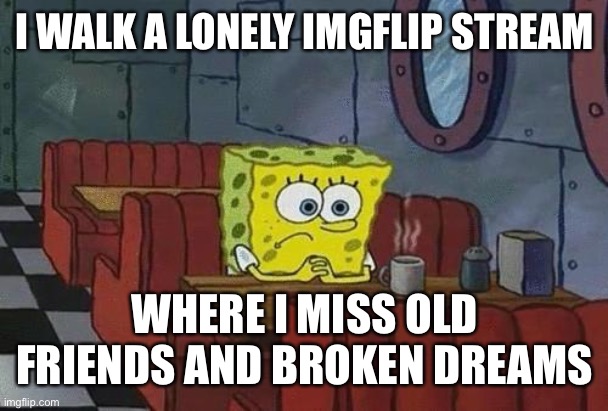 Spongebob Coffee | I WALK A LONELY IMGFLIP STREAM; WHERE I MISS OLD FRIENDS AND BROKEN DREAMS | image tagged in spongebob coffee | made w/ Imgflip meme maker
