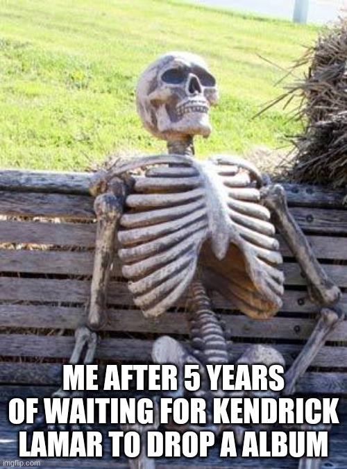 finally a album | ME AFTER 5 YEARS OF WAITING FOR KENDRICK LAMAR TO DROP A ALBUM | image tagged in memes,waiting skeleton | made w/ Imgflip meme maker