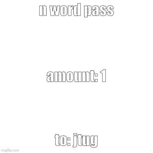 Blank Transparent Square Meme | n word pass to: jtug amount: 1 | image tagged in memes,blank transparent square | made w/ Imgflip meme maker