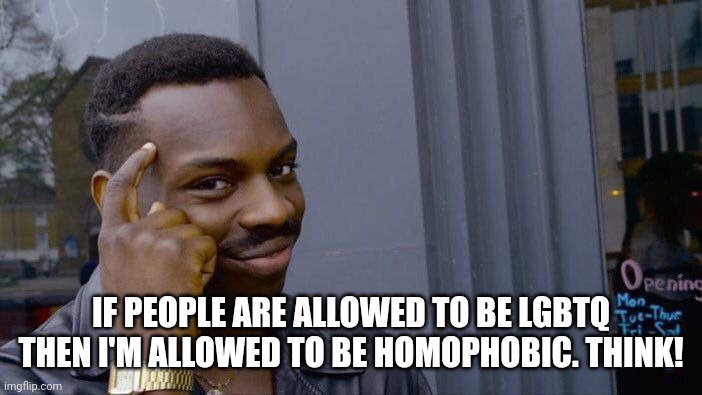 Wouldn't it be fair? | IF PEOPLE ARE ALLOWED TO BE LGBTQ THEN I'M ALLOWED TO BE HOMOPHOBIC. THINK! | image tagged in memes,roll safe think about it | made w/ Imgflip meme maker