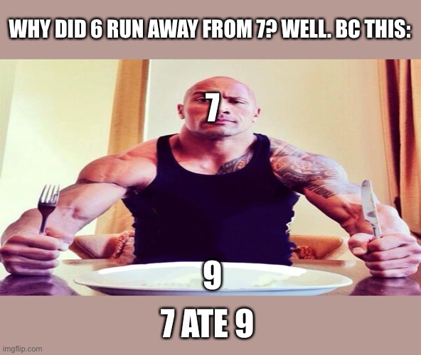 7 8 9 (number joke) | WHY DID 6 RUN AWAY FROM 7? WELL. BC THIS:; 7; 9; 7 ATE 9 | image tagged in dwayne the rock eating | made w/ Imgflip meme maker