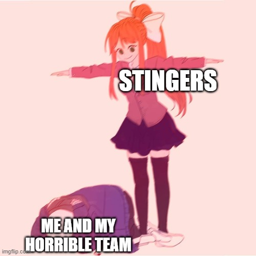 AAAAAAAAAAAAAAAAAAAAAAAAAAA | STINGERS; ME AND MY HORRIBLE TEAM | image tagged in monika t-posing on sans | made w/ Imgflip meme maker