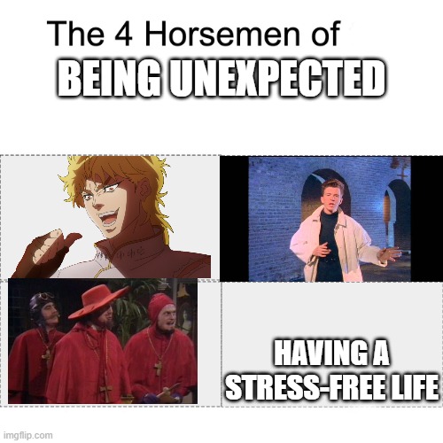 Four horsemen |  BEING UNEXPECTED; HAVING A STRESS-FREE LIFE | image tagged in four horsemen,dio,rickroll,spanish inquisition,memes,stress | made w/ Imgflip meme maker