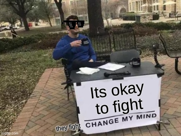 Change My Mind | Its okay to fight; they fight | image tagged in memes,change my mind | made w/ Imgflip meme maker