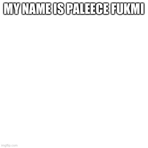 Blank Transparent Square Meme | MY NAME IS PALEECE FUKMI | image tagged in memes,blank transparent square | made w/ Imgflip meme maker