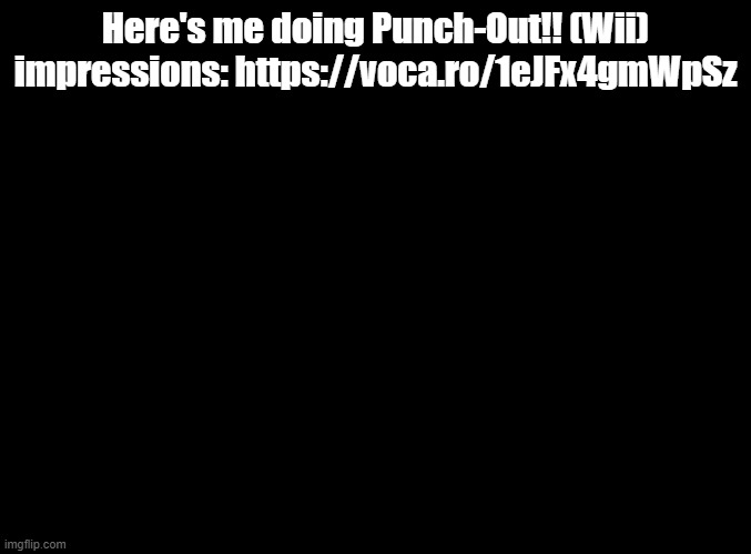 Ignore the background noise | Here's me doing Punch-Out!! (Wii) impressions: https://voca.ro/1eJFx4gmWpSz | image tagged in blank black,punch-out,impressions | made w/ Imgflip meme maker