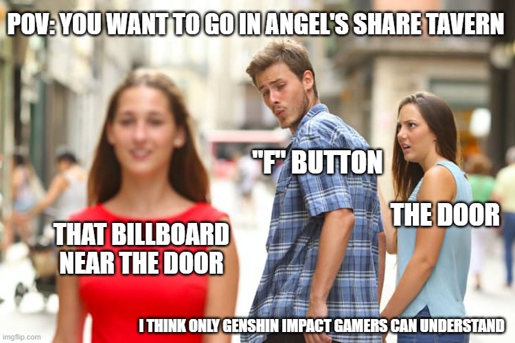 Genshin Impact - Angel's Share | POV: YOU WANT TO GO IN ANGEL'S SHARE TAVERN; "F" BUTTON; THE DOOR; THAT BILLBOARD NEAR THE DOOR; I THINK ONLY GENSHIN IMPACT GAMERS CAN UNDERSTAND | image tagged in memes,distracted boyfriend | made w/ Imgflip meme maker