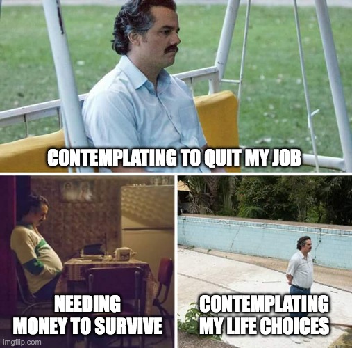 Sad Pablo Escobar | CONTEMPLATING TO QUIT MY JOB; NEEDING MONEY TO SURVIVE; CONTEMPLATING MY LIFE CHOICES | image tagged in memes,sad pablo escobar | made w/ Imgflip meme maker