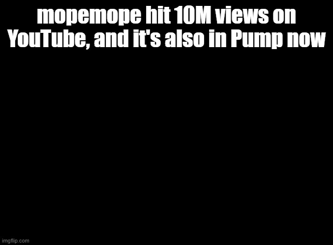 welcome to h e l l | mopemope hit 10M views on YouTube, and it's also in Pump now | image tagged in blank black,pump it up,youtube,milestones,leaf,optie animation | made w/ Imgflip meme maker