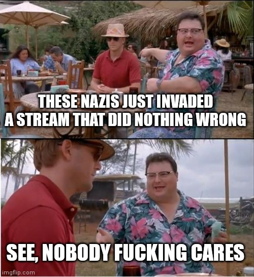 See Nobody Cares Meme | THESE NAZIS JUST INVADED A STREAM THAT DID NOTHING WRONG SEE, NOBODY FUCKING CARES | image tagged in memes,see nobody cares | made w/ Imgflip meme maker
