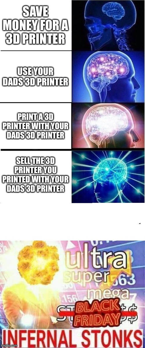 Stonks |  SAVE MONEY FOR A 3D PRINTER; USE YOUR DADS 3D PRINTER; PRINT A 3D PRINTER WITH YOUR DADS 3D PRINTER; SELL THE 3D PRINTER YOU PRINTED WITH YOUR DADS 3D PRINTER | image tagged in memes,expanding brain,ultra super mega stonks | made w/ Imgflip meme maker