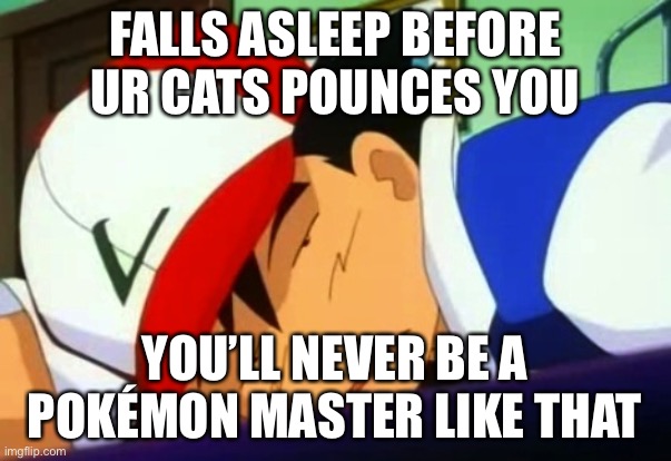 Cats Don’t help You Be A Pokémon Master | FALLS ASLEEP BEFORE UR CATS POUNCES YOU; YOU’LL NEVER BE A POKÉMON MASTER LIKE THAT | image tagged in ash ketchum tired | made w/ Imgflip meme maker