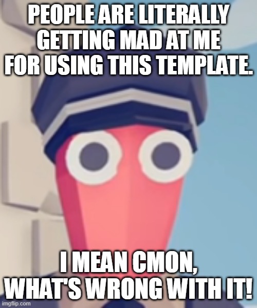 TABS Stare | PEOPLE ARE LITERALLY GETTING MAD AT ME FOR USING THIS TEMPLATE. I MEAN CMON, WHAT'S WRONG WITH IT! | image tagged in tabs stare | made w/ Imgflip meme maker