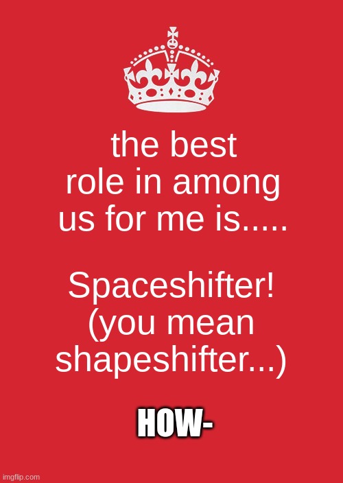 best role in among us? | the best role in among us for me is..... Spaceshifter! (you mean shapeshifter...); HOW- | image tagged in memes,keep calm and carry on red | made w/ Imgflip meme maker