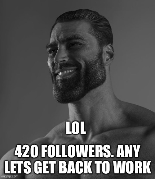 Giga Chad | LOL; 420 FOLLOWERS. ANY LETS GET BACK TO WORK | image tagged in giga chad | made w/ Imgflip meme maker