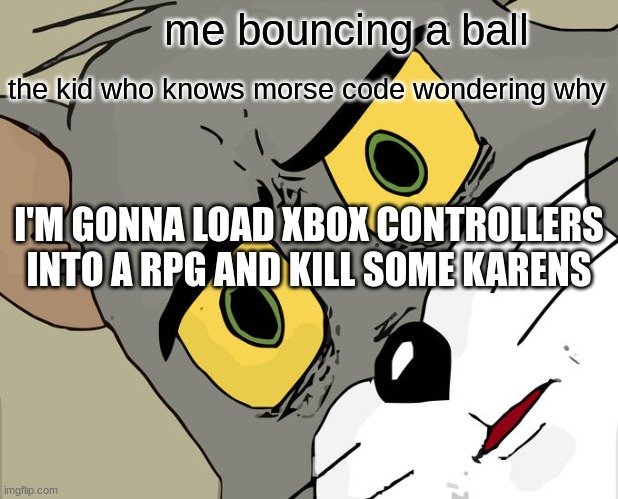 KARENS MUST DIE | me bouncing a ball; the kid who knows morse code wondering why; I'M GONNA LOAD XBOX CONTROLLERS INTO A RPG AND KILL SOME KARENS | image tagged in memes,unsettled tom | made w/ Imgflip meme maker